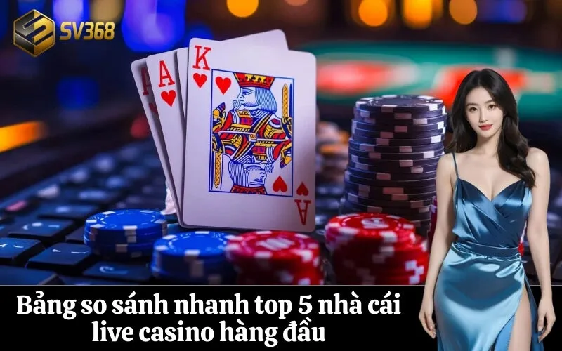 Bảng so sánh nhanh top 5 nhà cái live casino hàng đầu